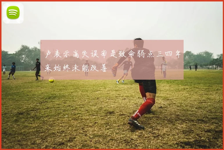 卢表示高失误率是致命弱点三四年来始终未能改善