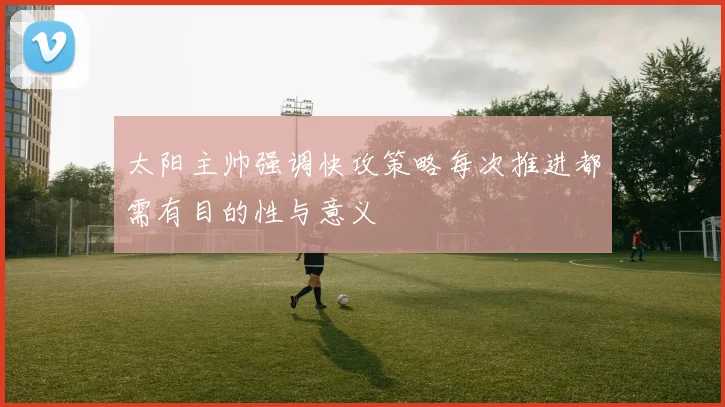 太阳主帅强调快攻策略每次推进都需有目的性与意义
