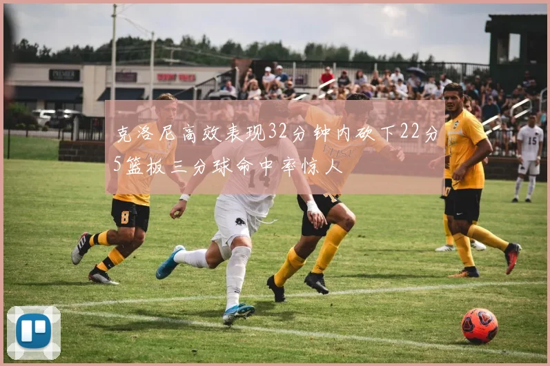 克洛尼高效表现32分钟内砍下22分5篮板三分球命中率惊人