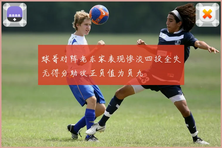 球哥对阵老东家表现惨淡四投全失无得分助攻正负值为负九