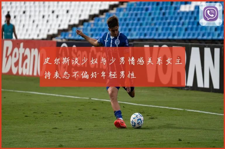 皮尔斯谈少妇与少男情感关系女主持表态不偏好年轻男性