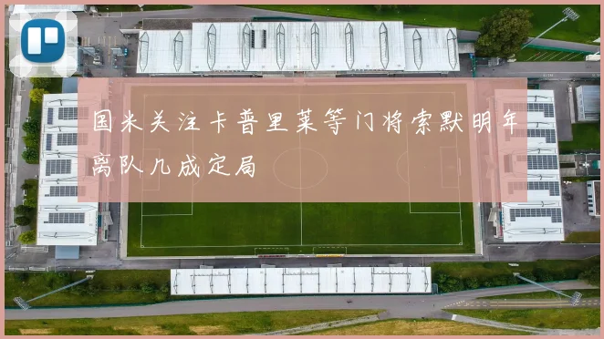 国米关注卡普里莱等门将索默明年离队几成定局