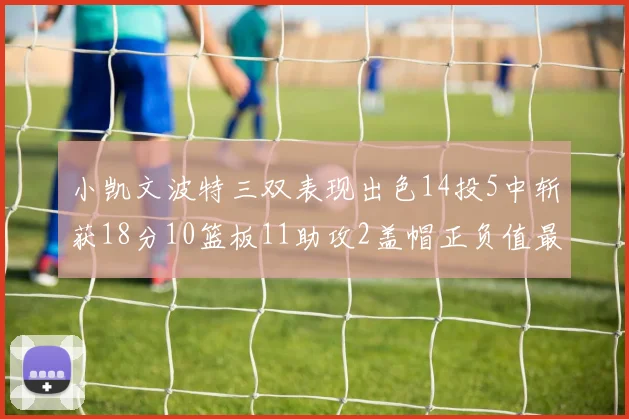 小凯文波特三双表现出色14投5中斩获18分10篮板11助攻2盖帽正负值最高