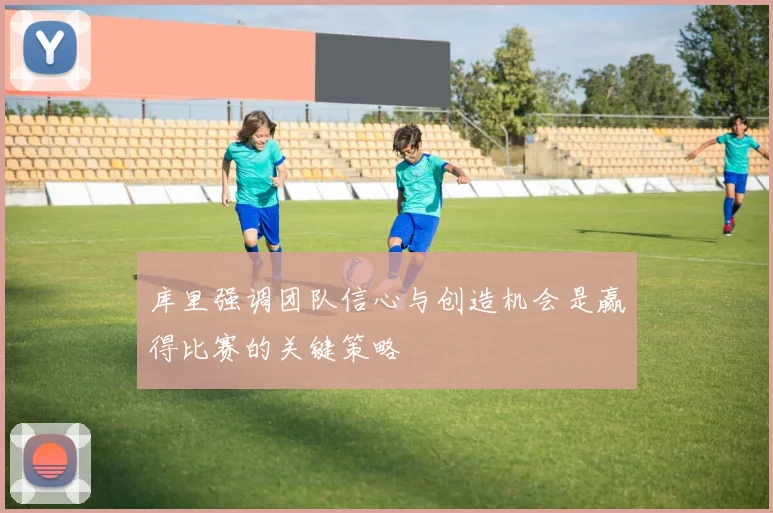 库里强调团队信心与创造机会是赢得比赛的关键策略
