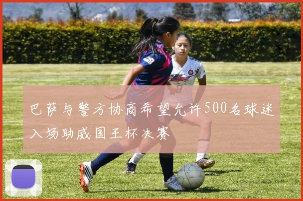 巴萨与警方协商希望允许500名球迷入场助威国王杯决赛