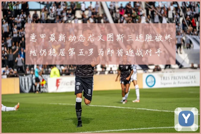 意甲最新动态尤文图斯三连胜被终结仍稳居第五罗马即将迎战对手