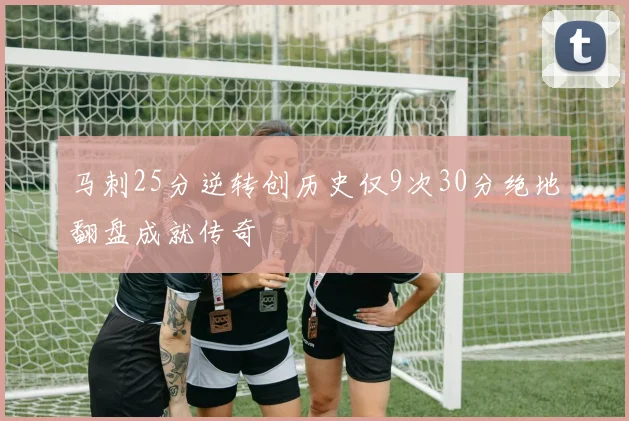 马刺25分逆转创历史仅9次30分绝地翻盘成就传奇