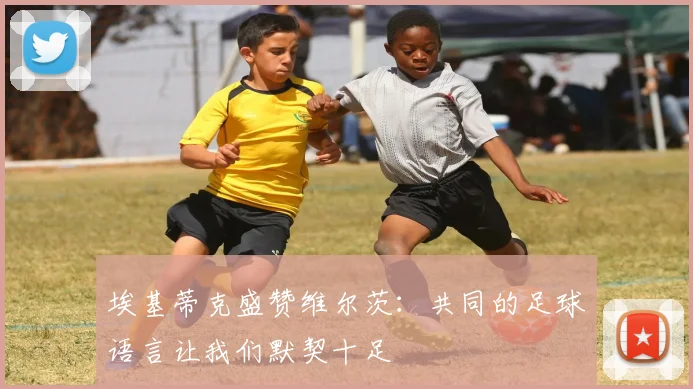 埃基蒂克盛赞维尔茨：共同的足球语言让我们默契十足