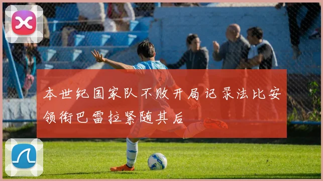 本世纪国家队不败开局记录法比安领衔巴雷拉紧随其后