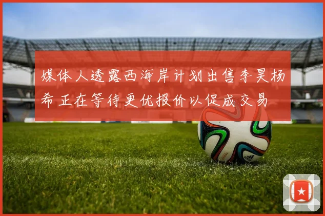 媒体人透露西海岸计划出售李昊杨希正在等待更优报价以促成交易