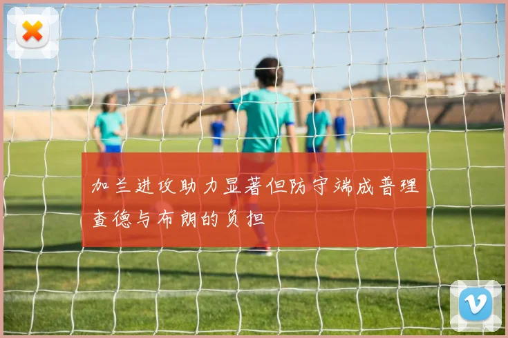 加兰进攻助力显著但防守端成普理查德与布朗的负担