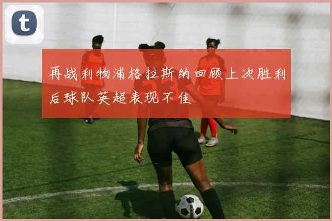 再战利物浦格拉斯纳回顾上次胜利后球队英超表现不佳