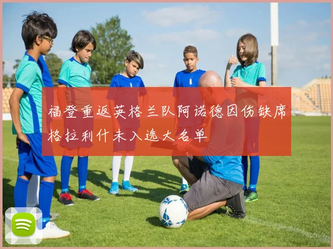 福登重返英格兰队阿诺德因伤缺席格拉利什未入选大名单