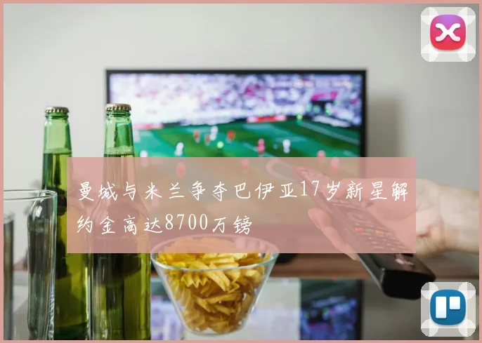 曼城与米兰争夺巴伊亚17岁新星解约金高达8700万镑