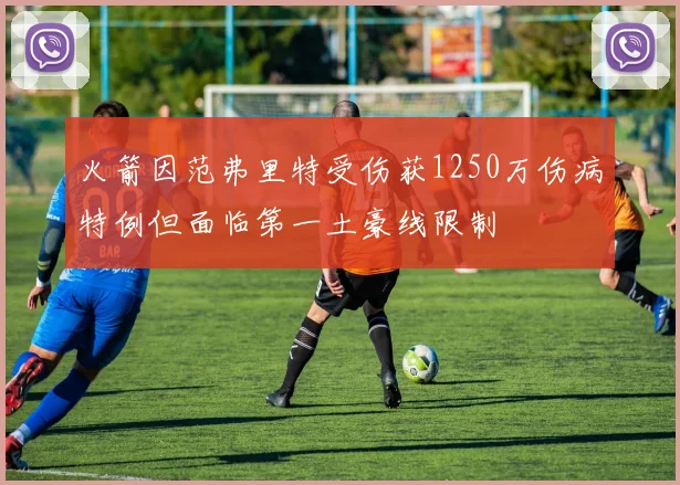 火箭因范弗里特受伤获1250万伤病特例但面临第一土豪线限制