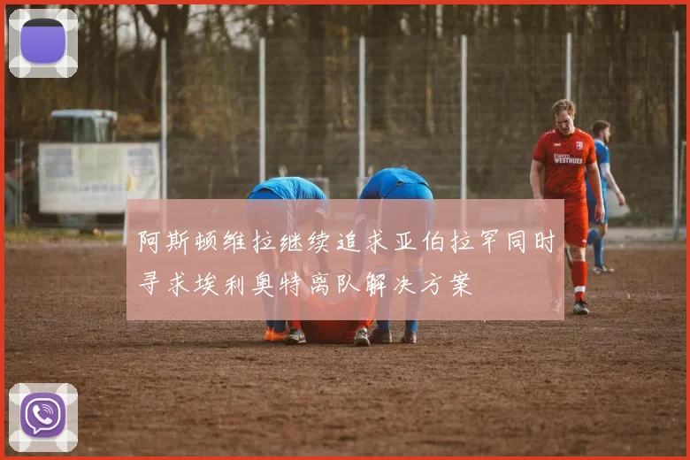 阿斯顿维拉继续追求亚伯拉罕同时寻求埃利奥特离队解决方案