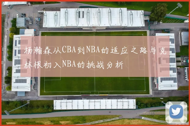 杨瀚森从CBA到NBA的适应之路与克林根初入NBA的挑战分析