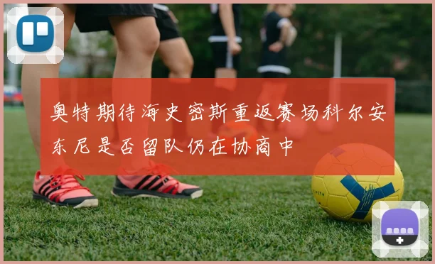 奥特期待海史密斯重返赛场科尔安东尼是否留队仍在协商中