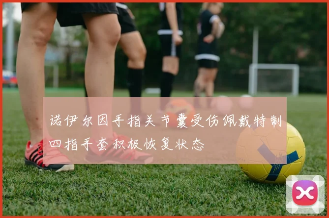 诺伊尔因手指关节囊受伤佩戴特制四指手套积极恢复状态