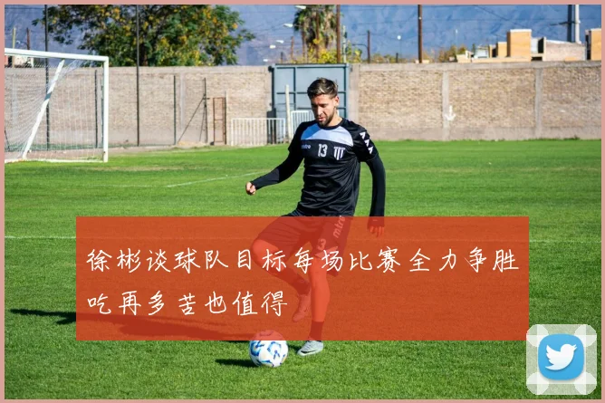 徐彬谈球队目标每场比赛全力争胜吃再多苦也值得