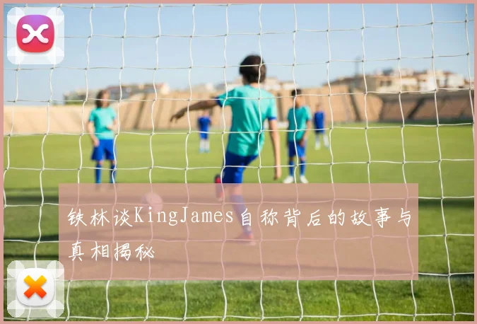 铁林谈KingJames自称背后的故事与真相揭秘