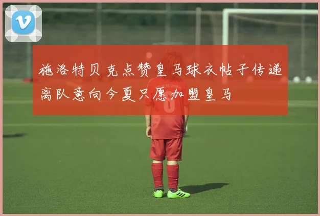 施洛特贝克点赞皇马球衣帖子传递离队意向今夏只愿加盟皇马