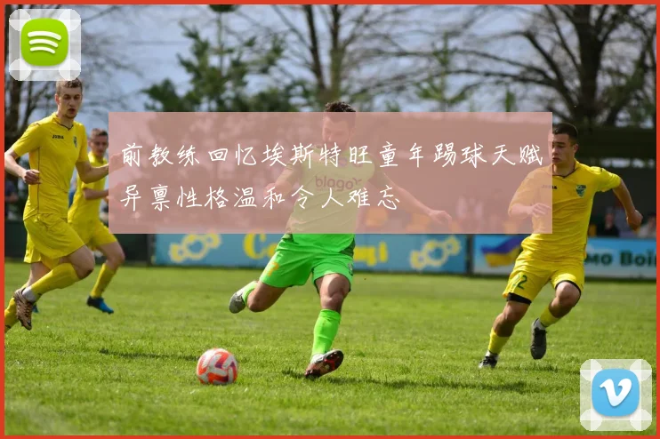前教练回忆埃斯特旺童年踢球天赋异禀性格温和令人难忘