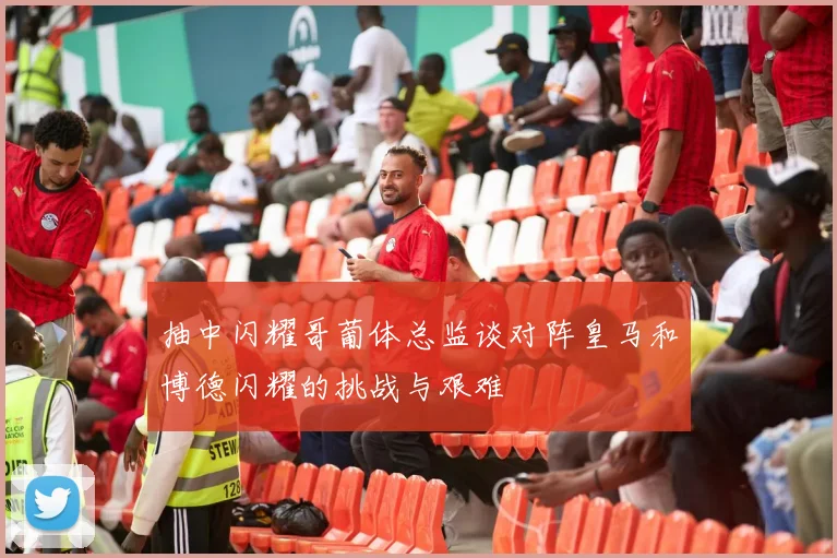 抽中闪耀哥葡体总监谈对阵皇马和博德闪耀的挑战与艰难
