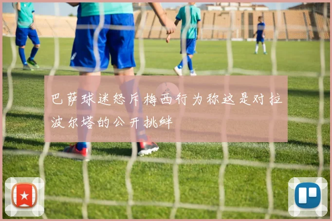 巴萨球迷怒斥梅西行为称这是对拉波尔塔的公开挑衅