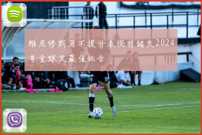 维尼修斯若不提升表现将错失2024年金球奖最佳机会