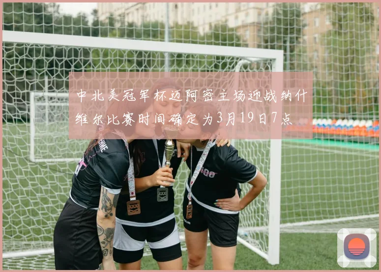 中北美冠军杯迈阿密主场迎战纳什维尔比赛时间确定为3月19日7点