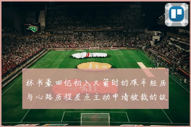 林书豪回忆初入火箭时的艰辛经历与心路历程差点主动申请被裁的故事