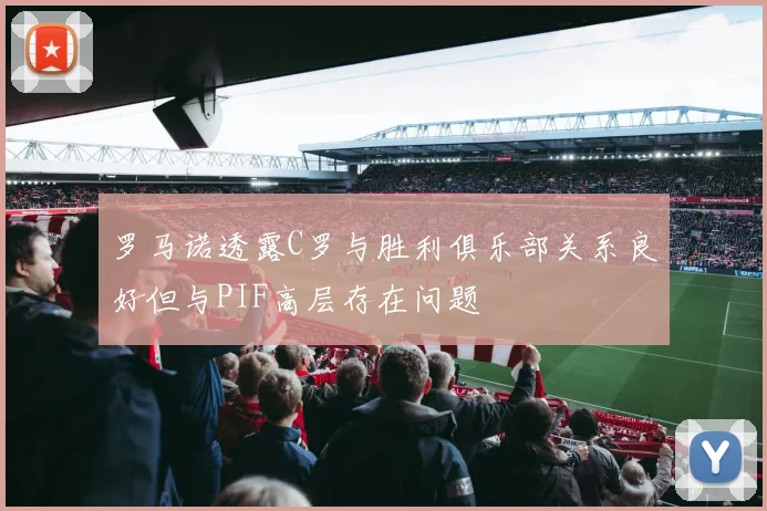 罗马诺透露C罗与胜利俱乐部关系良好但与PIF高层存在问题