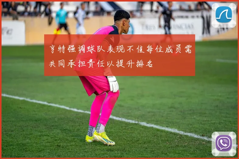 亨特强调球队表现不佳每位成员需共同承担责任以提升排名