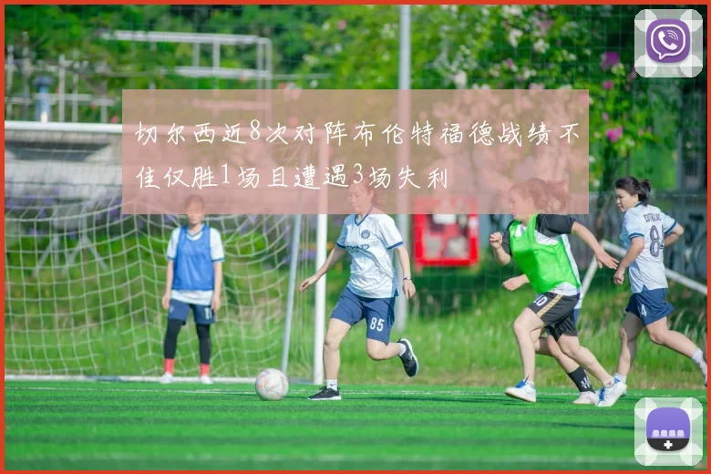 切尔西近8次对阵布伦特福德战绩不佳仅胜1场且遭遇3场失利