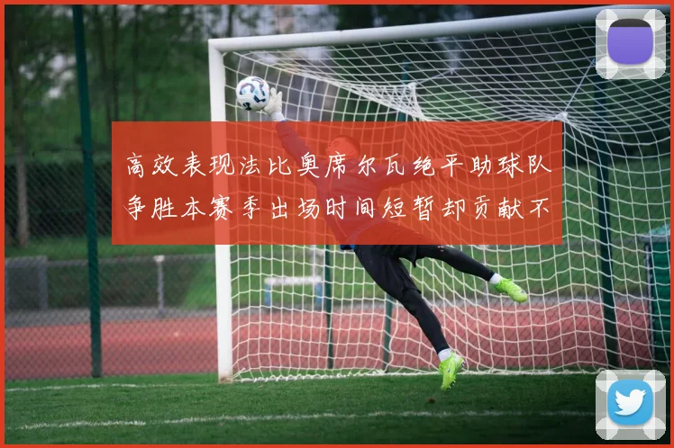 高效表现法比奥席尔瓦绝平助球队争胜本赛季出场时间短暂却贡献不俗