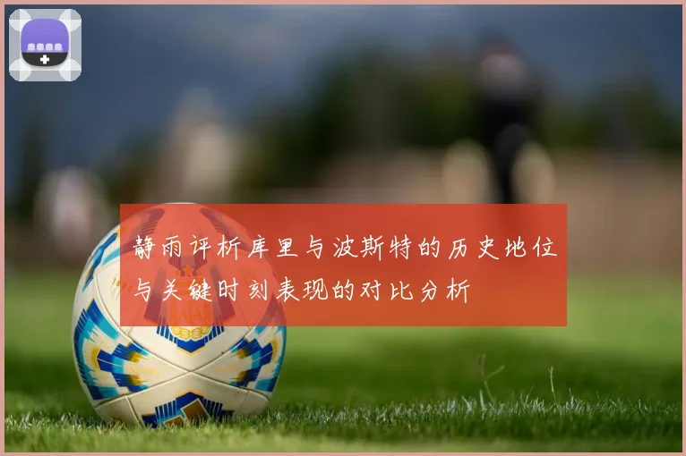 静雨评析库里与波斯特的历史地位与关键时刻表现的对比分析