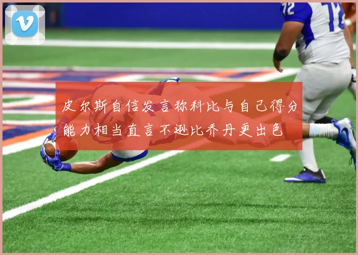 皮尔斯自信发言称科比与自己得分能力相当直言不逊比乔丹更出色