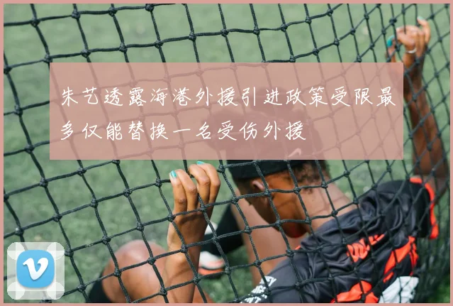 朱艺透露海港外援引进政策受限最多仅能替换一名受伤外援