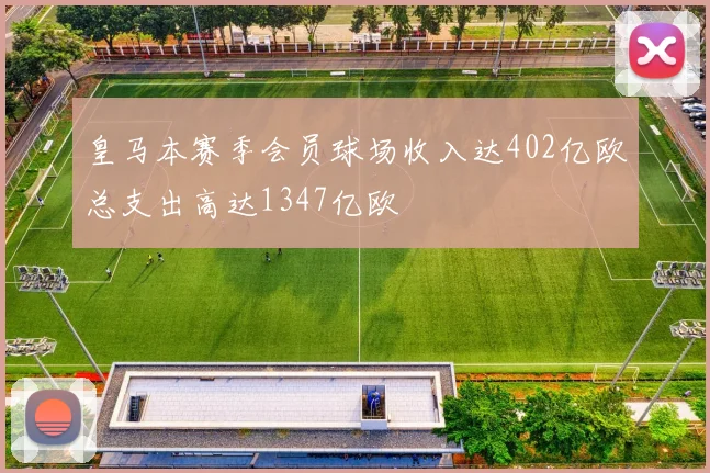 皇马本赛季会员球场收入达402亿欧总支出高达1347亿欧