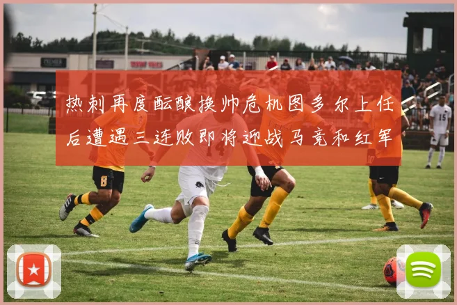 热刺再度酝酿换帅危机图多尔上任后遭遇三连败即将迎战马竞和红军