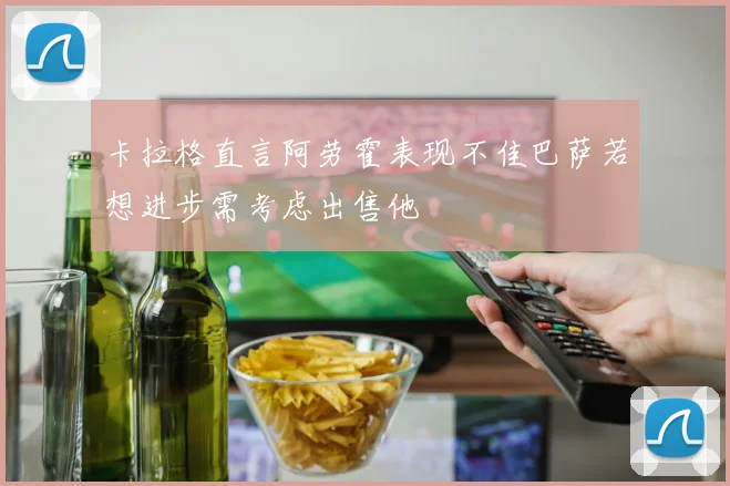 卡拉格直言阿劳霍表现不佳巴萨若想进步需考虑出售他
