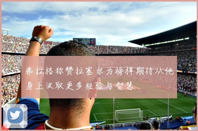 弗拉格称赞拉塞尔为榜样期待从他身上汲取更多经验与智慧