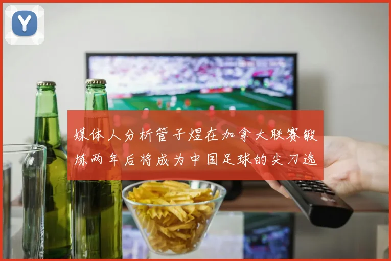 媒体人分析管子煜在加拿大联赛锻炼两年后将成为中国足球的尖刀选手