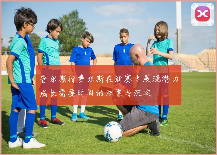普尔期待费尔斯在新赛季展现潜力成长需要时间的积累与沉淀