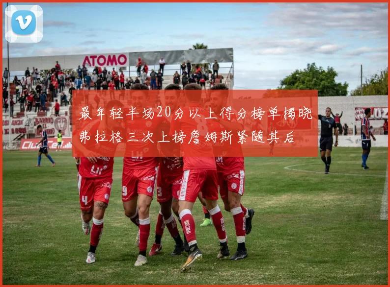 最年轻半场20分以上得分榜单揭晓弗拉格三次上榜詹姆斯紧随其后