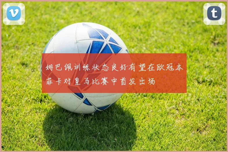 姆巴佩训练状态良好有望在欧冠本菲卡对皇马比赛中首发出场