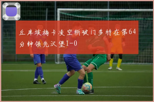 丘库埃梅卡凌空斩破门多特在第64分钟领先汉堡1-0
