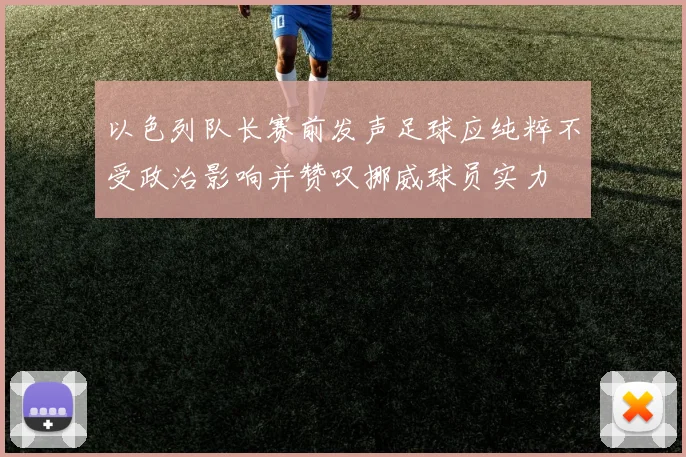以色列队长赛前发声足球应纯粹不受政治影响并赞叹挪威球员实力