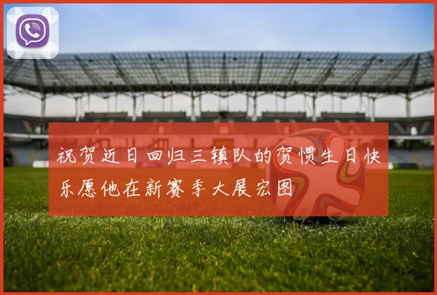 祝贺近日回归三镇队的贺惯生日快乐愿他在新赛季大展宏图